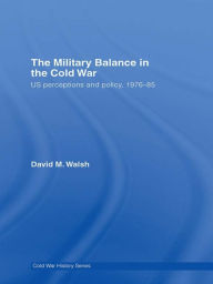 Title: The Military Balance in the Cold War: US Perceptions and Policy, 1976-85, Author: David Walsh