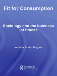 Title: Fit for Consumption: Sociology and the Business of Fitness, Author: Jennifer Smith Maguire