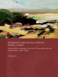 Title: Peasants and Revolution in Rural China: Rural Political Change in the North China Plain and the Yangzi Delta, 1850-1949, Author: Chang Liu