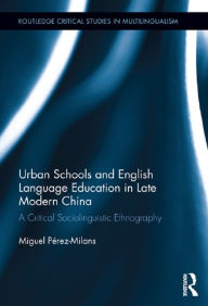 Title: Urban Schools and English Language Education in Late Modern China: A Critical Sociolinguistic Ethnography, Author: Miguel Pérez-Milans