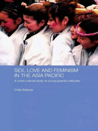 Title: Sex, Love and Feminism in the Asia Pacific: A Cross-Cultural Study of Young People's Attitudes, Author: Chilla Bulbeck