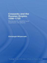 Title: Cossacks and the Russian Empire, 1598-1725: Manipulation, Rebellion and Expansion into Siberia, Author: Christoph Witzenrath