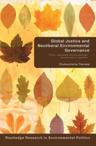 Title: Global Justice and Neoliberal Environmental Governance: Ethics, Sustainable Development and International Co-Operation, Author: Chukwumerije Okereke