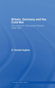 Title: Britain, Germany and the Cold War: The Search for a European Détente 1949-1967, Author: R. Gerald Hughes