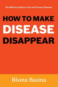 Title: How to Make Disease Disappear: The Effective Guide to Cure and Prevent Diseases, Author: Bisma Basma
