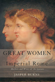 Title: Great Women of Imperial Rome: Mothers and Wives of the Caesars, Author: Jasper Burns