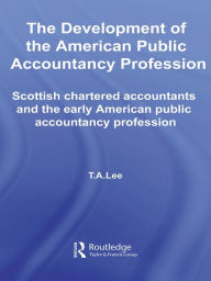 Title: The Development of the American Public Accounting Profession: Scottish Chartered Accountants and the Early American Public Accountancy Profession, Author: T.A. Lee
