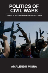 Title: Politics of Civil Wars: Conflict, Intervention & Resolution, Author: Amalendu Misra