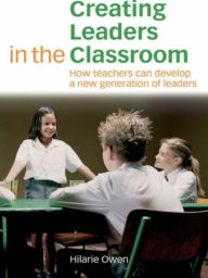 Title: Creating Leaders in the Classroom: How Teachers Can Develop a New Generation of Leaders, Author: Hilarie Owen