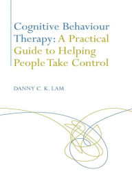 Title: Cognitive Behaviour Therapy: A Practical Guide to Helping People Take Control, Author: Danny C. K. Lam