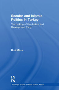 Title: Secular and Islamic Politics in Turkey: The Making of the Justice and Development Party, Author: Ümit Cizre