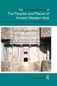 Title: The Routledge Handbook of the Peoples and Places of Ancient Western Asia: The Near East from the Early Bronze Age to the fall of the Persian Empire, Author: Trevor Bryce