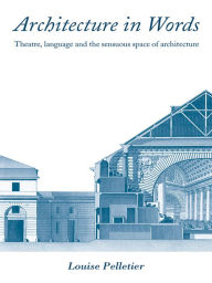 Title: Architecture in Words: Theatre, Language and the Sensuous Space of Architecture, Author: Louise Pelletier