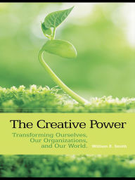 Title: The Creative Power: Transforming Ourselves, Our Organizations, and Our World, Author: William E. Smith