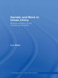 Title: Gender and Work in Urban China: Women Workers of the Unlucky Generation, Author: Jieyu Liu