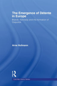 Title: The Emergence of Détente in Europe: Brandt, Kennedy and the Formation of Ostpolitik, Author: Arne Hofmann