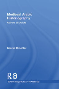 Title: Medieval Arabic Historiography: Authors as Actors, Author: Konrad Hirschler