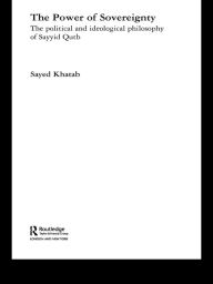 Title: The Power of Sovereignty: The Political and Ideological Philosophy of Sayyid Qutb, Author: Sayed Khatab