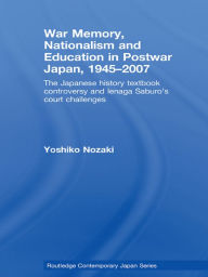 Title: War Memory, Nationalism and Education in Postwar Japan: The Japanese History Textbook Controversy and Ienaga Saburo's Court Challenges, Author: Yoshiko Nozaki