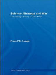 Title: Science, Strategy and War: The Strategic Theory of John Boyd, Author: Frans P.B. Osinga
