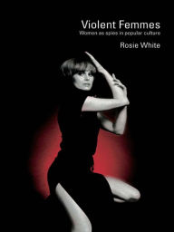 Title: Violent Femmes: Women as Spies in Popular Culture, Author: Rosie White