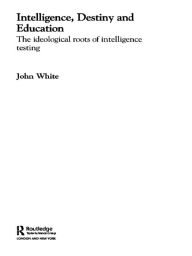 Title: Intelligence, Destiny and Education: The Ideological Roots of Intelligence Testing, Author: John White