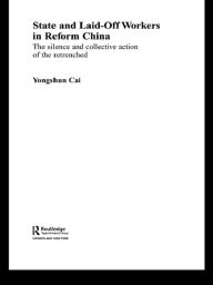 Title: State and Laid-Off Workers in Reform China: The Silence and Collective Action of the Retrenched, Author: Yongshun Cai