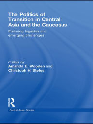 Title: The Politics of Transition in Central Asia and the Caucasus: Enduring Legacies and Emerging Challenges, Author: Amanda E Wooden