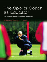 Title: The Sports Coach as Educator: Re-conceptualising Sports Coaching, Author: Robyn L. Jones