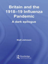 Title: Britain and the 1918-19 Influenza Pandemic: A Dark Epilogue, Author: Niall Johnson