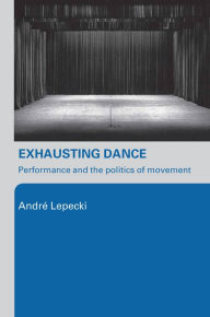 Title: Exhausting Dance: Performance and the Politics of Movement, Author: Andre Lepecki