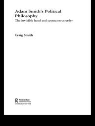 Title: Adam Smith's Political Philosophy: The Invisible Hand and Spontaneous Order, Author: Craig Smith