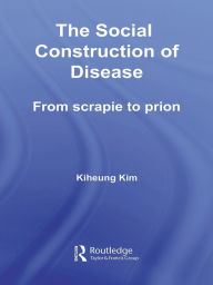 Title: The Social Construction of Disease: From Scrapie to Prion, Author: Kiheung Kim