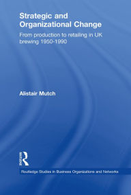 Title: Strategic and Organizational Change: From Production to Retailing in UK Brewing 1950-1990, Author: Alistair Mutch