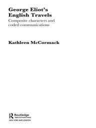 Title: George Eliot's English Travels: Composite Characters and Coded Communications, Author: Kathleen McCormack