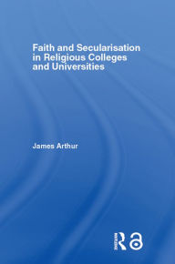 Title: Faith and Secularisation in Religious Colleges and Universities, Author: James Arthur