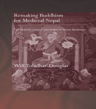 Title: Remaking Buddhism for Medieval Nepal: The Fifteenth-Century Reformation of Newar Buddhism, Author: Will Tuladhar-Douglas