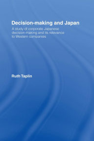 Title: Decision-Making & Japan: A Study of Corporate Japanese Decision-Making and Its Relevance to Western Companies, Author: Ruth Taplin