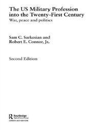 Title: The US Military Profession into the 21st Century: War, Peace and Politics, Author: Sam Sarkesian