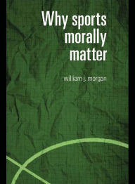 Title: Why Sports Morally Matter, Author: William Morgan