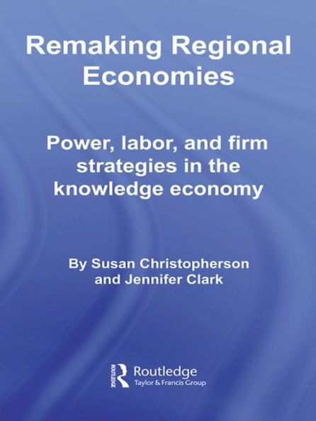 Remaking Regional Economies: Power, Labor, and Firm Strategies in the Knowledge Economy