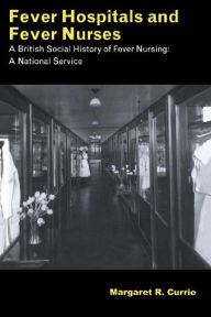 Title: Fever Hospitals and Fever Nurses: A British Social History of Fever Nurses: A National Service, Author: Margaret Currie