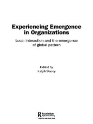 Title: Experiencing Emergence in Organizations: Local Interaction and the Emergence of Global Patterns, Author: Ralph Stacey