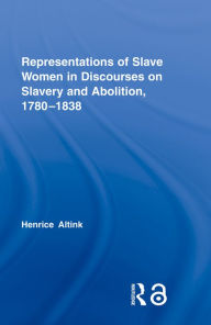 Title: Representations of Slave Women in Discourses on Slavery and Abolition, 1780-1838, Author: Henrice Altink