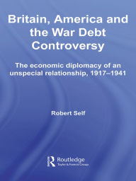 Title: Britain, America and the War Debt Controversy: The Economic Diplomacy of an Unspecial Relationship, 1917-45, Author: Robert Self