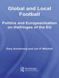 Title: Global and Local Football: Politics and Europeanization on the Fringes of the EU, Author: Gary Armstrong