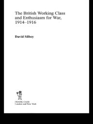 Title: The British Working Class and Enthusiasm for War, 1914-1916, Author: David Silbey