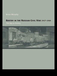 Title: Rostov in the Russian Civil War, 1917-1920: The Key to Victory, Author: Brian Murphy
