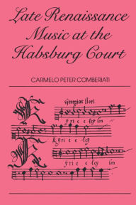 Title: Late Renaissance Music at the Hapsburg Court, Author: C. P. Comberiati