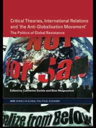 Title: Critical Theories, International Relations and 'the Anti-Globalisation Movement': The Politics of Global Resistance, Author: Catherine Eschle